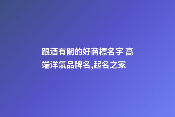跟酒有關的好商標名字 高端洋氣品牌名,起名之家